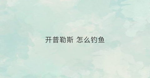 “开普勒斯怎么钓鱼(开普勒斯wiki)